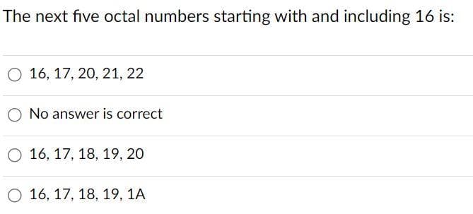 The next five octal numbers starting with and including 16 is:
O 16, 17, 20, 21, 22
O No answer is correct
O 16, 17, 18, 19, 20
O 16, 17, 18, 19, 1A