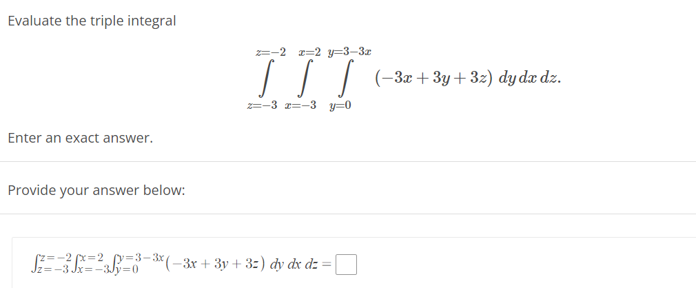 Evaluate the triple integral
Enter an exact answer.
Provide your answer below:
2=-2
x=2 y=3-3x
IIT
z=-3 x=-3 y=0
√z==3² x=² y=3-³x ( −3x + 3y + 3z) dy dx dz =
−3x+3y+3z) dy dx dz.