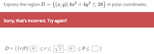 Express the region D = {(x, y)| 4x² + 4y² ≤ 28} in polar coordinates.
Sorry, that's incorrect. Try again?
D={(r,0)||0 ≤r≤ √7
7
0 ≤0<}