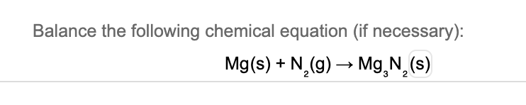 Balance the following chemical equation (if necessary):
Mg(s) + N,(g) → Mg,N,(s)
