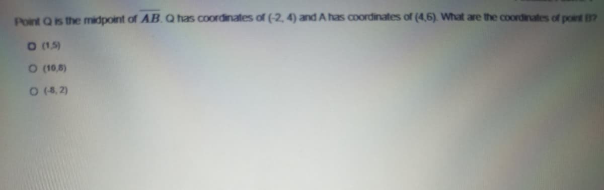 Point Q is the midpoint of AB.Q has coordinates of (-2, 4) and A has coordinates of (4,6). What are the coordinates of point 87
O (1,5)
O (10,8)
O(8, 2)
