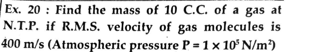 Ex. 20 : Find the mass of 10 C.C. of a gas at
N.T.P. if R.M.S. velocity of gas molecules is
400 m/s (Atmospheric pressure P = 1 x 105 N/m)
