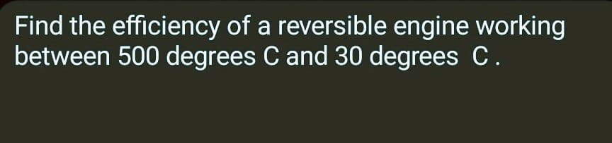 Find the efficiency of a reversible engine working
between 500 degrees C and 30 degrees C.
