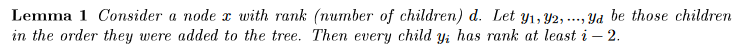 Lemma 1 Consider a node x with rank (number of children) d. Let y1, Y2, ..., Yd be those children
in the order they were added to the tree. Then every child y; has rank at least i – 2.
