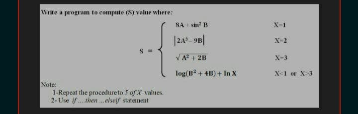 Write a program to compute (S) value where:
8A + sin? B
X-1
|249- 9B|
X-2
VA? + 2B
X-3
log(B + 4B) + In X
X-1 or X-3
Note:
1-Repeat the procedure to 5 of X values.
2- Use if .then .elseif statement
