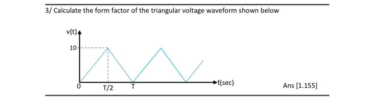 3/ Calculate the form factor of the triangular voltage waveform shown below
v(t)A
10-
►t(sec)
Ans [1.155]
T/2
