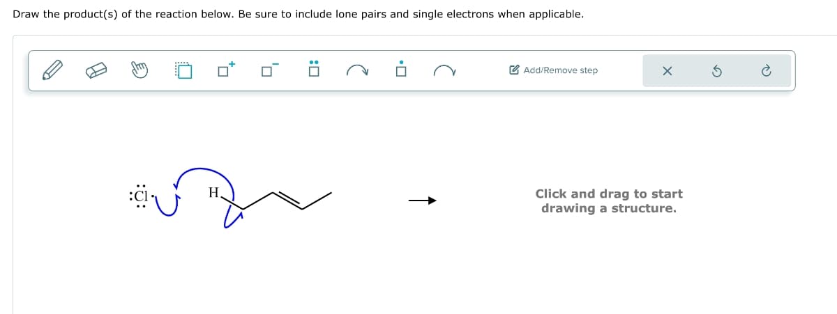 Draw the product(s) of the reaction below. Be sure to include lone pairs and single electrons when applicable.
Add/Remove step
H
Click and drag to start
drawing a structure.
