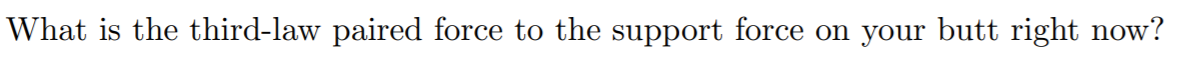 What is the third-law paired force to the support force on your butt right now?
