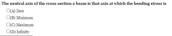 The neutral axis of the cross-section a beam is that axis at which the bending stress is
O(A) Zero
OCB) Minimum
OCC) Maximum
O(D) Infinity
