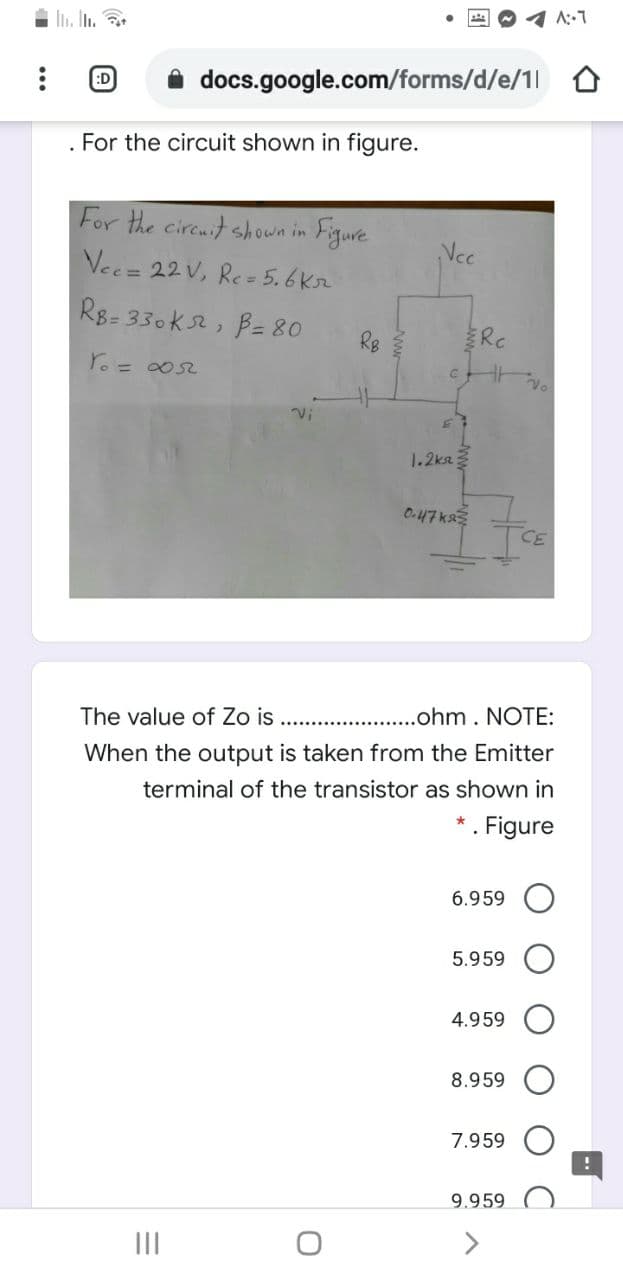 イ1
In. I.
:D
docs.google.com/forms/d/e/1l
For the circuit shown in figure.
For the circuit sh own in Figure
Vec
Vec= 22V, Re= 5.6kr
R8- 330k2, Bz 80
Rg
Rc
1.2ka
O.47k
CE
The value of Zo is
..ohm. NOTE:
When the output is taken from the Emitter
terminal of the transistor as shown in
*. Figure
6.959
5.959
4.959
8.959
7.959
9.959
III
>
