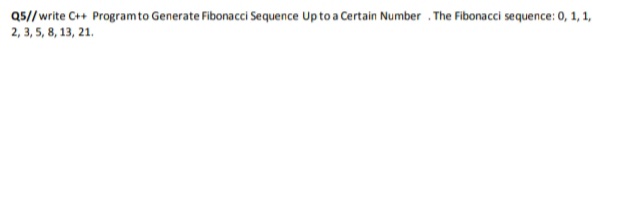 Q5//write C++ Programto Generate Fibonacci Sequence Up to a Certain Number . The Fibonacci sequence: 0, 1, 1,
2, 3, 5, 8, 13, 21.
