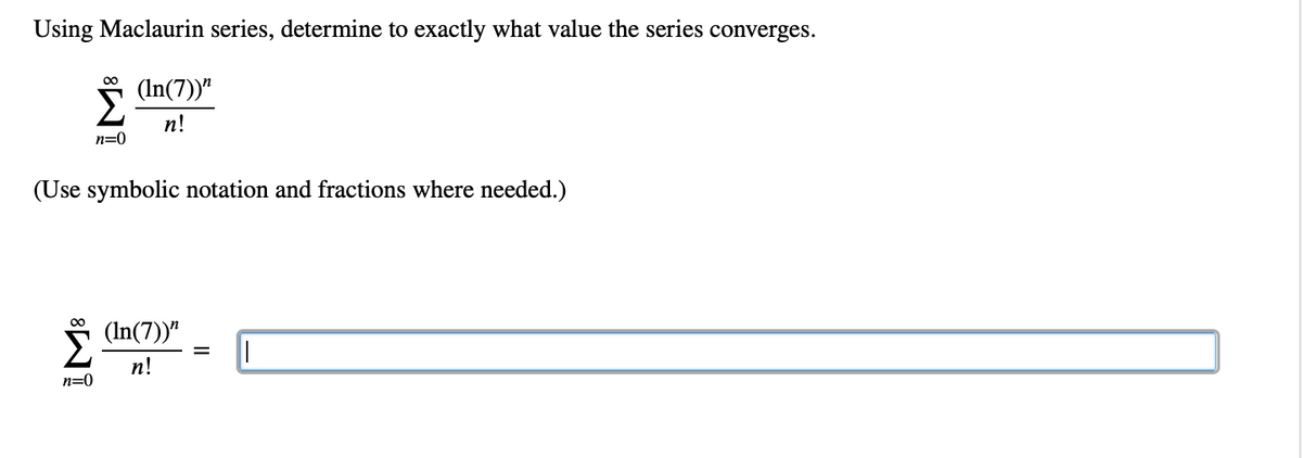 Using Maclaurin series, determine to exactly what value the series converges.
(ln(7))"
n!
M8
M8
n=0
Σ
(Use symbolic notation and fractions where needed.)
n=0
(ln(7))"
n!
= ||