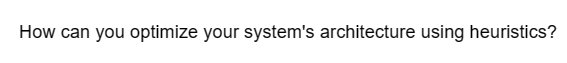 How can you optimize your system's architecture using heuristics?