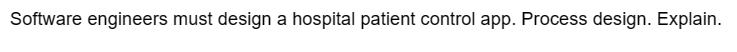 Software engineers must design a hospital patient control app. Process design. Explain.