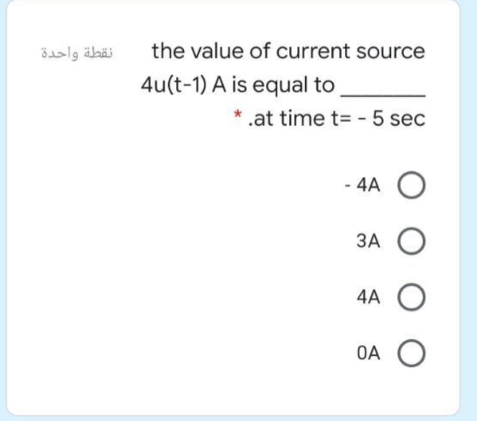 نقطة واحدة
the value of current source
4u(t-1) A is equal to
* .at time t= - 5 sec
- 4A
ЗА О
4A O
OA O
