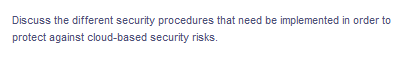 Discuss the different security procedures that need be implemented in order to
protect against cloud-based security risks.