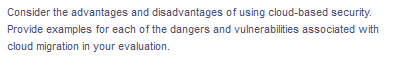 Consider the advantages and disadvantages of using cloud-based security.
Provide examples for each of the dangers and vulnerabilities associated with
cloud migration in your evaluation.