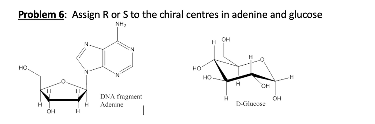 Problem 6: Assign R or S to the chiral centres in adenine and glucose
NH2
OH
H
N
H
Но
но
-H
H
H
H.
DNA fragment
он
H
Adenine
D-Glucose
|
OH
