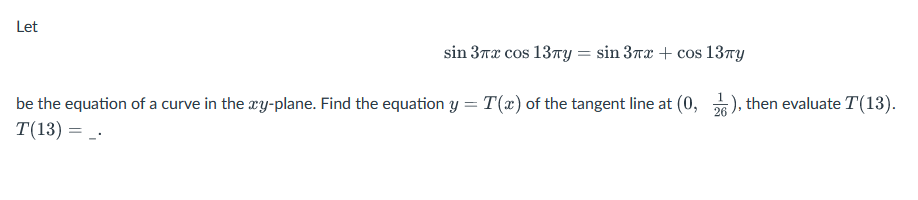 Let
sin 3лx сos 13πy = sin 3x + cos 13Ty
T(x) of the tangent line at (0,
be the equation of a curve in the xy-plane. Find the equation y
T(13) = _.
26
), then evaluate T(13).