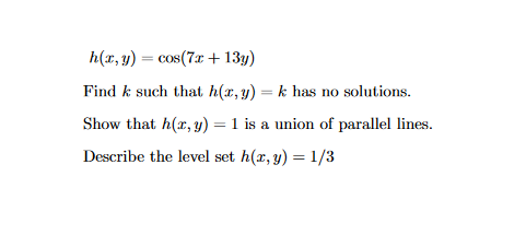 h(x, y) = cos(7x + 13y)
Find k such that h(x, y) = k has no solutions.
Show that h(x, y) = 1 is a union of parallel lines.
Describe the level set h(x, y) = 1/3