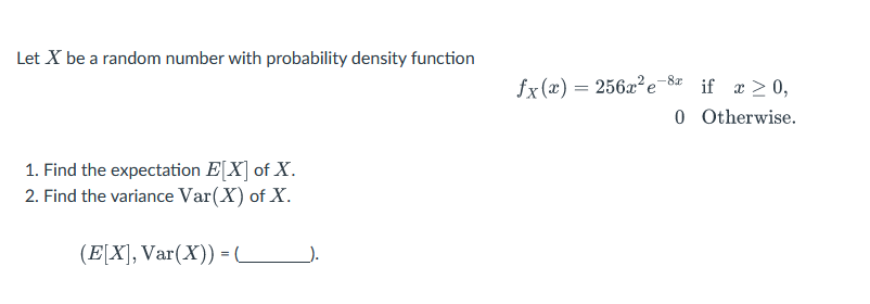 Let X be a random number with probability density function
1. Find the expectation E[X] of X.
2. Find the variance Var (X) of X.
(E[X], Var(X)) = ¯¯¯).
(
2-8x
fx(x) = 256x² e if x ≥ 0,
0 Otherwise.