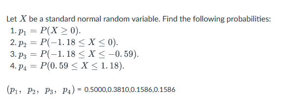 Let X be a standard normal random variable. Find the following probabilities:
1. P₁ = P(X> 0).
2. P₂ = P(-1.18 < X < 0).
3. P3 P(-1.18 ≤X ≤ -0. 59).
4. P4P(0.59 ≤ x ≤ 1. 18).
(P1, P2, P3, P4) = 0.5000,0.3810,0.1586,0.1586