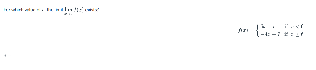 For which value of c, the limit lim f(x) exists?
x→6
C =
f(x)
=
6x + c
-4x+7
if x < 6
if x ≥ 6