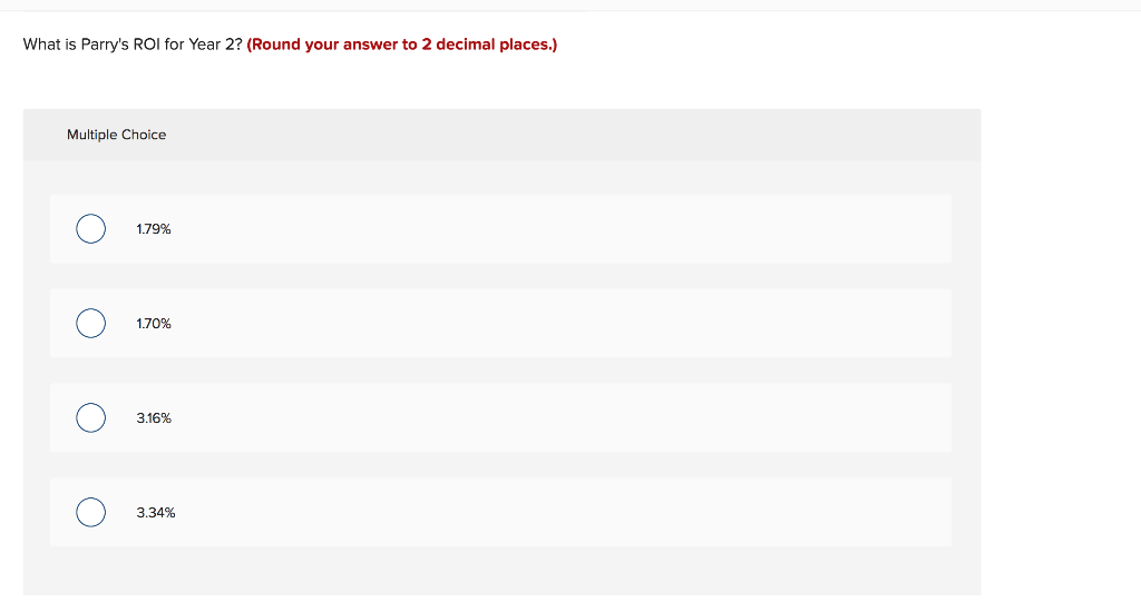 What is Parry's ROI for Year 2? (Round your answer to 2 decimal places.)
Multiple Choice
O
O
1.79%
1.70%
3.16%
3.34%