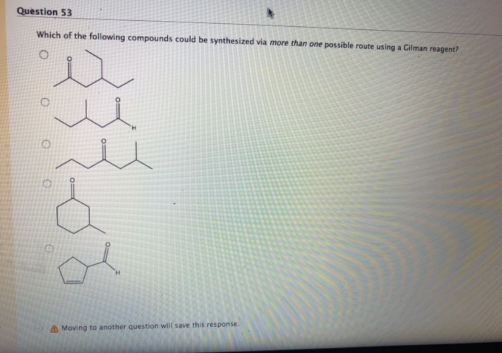 Question 53
Which of the following compounds could be synthesized via more than one possible route using a Gilman reagent?
O
O
u
u
Moving to another question will save this response.