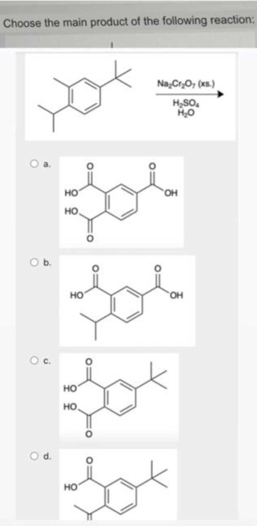 Choose the main product of the following reaction:
O b.
НО
НО
НО
OH
зо
зов
зох
НО
НО
зах
НО
O c.
O
Na2Cr2O7 (xs.)
H₂SO4
H₂O
d.
OH