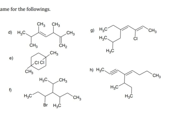 ame for the followings.
CH3 CH3
g) H,C-
CH3
d) H,C.
CH3
H;C,
CH2
CH3
ČH3
e)
Lcici
h) H3C,
CH3
CH3
H3C.
.CH3
H3C
f)
H3C
`CH3
Br H3C
