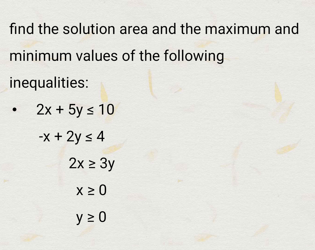 find the solution area and the maximum and
minimum values of the following
inequalities:
2х + 5y < 10
-X + 2y < 4
2x 3y
x 0
y 2 0
