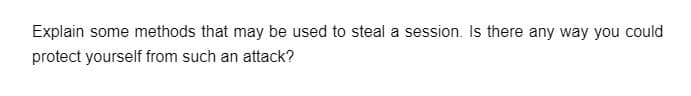 Explain some methods that may be used to steal a session. Is there any way you could
protect yourself from such an attack?