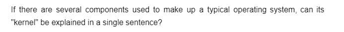 If there are several components used to make up a typical operating system, can its
"kernel" be explained in a single sentence?