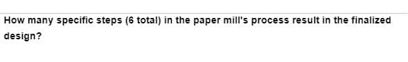 How many specific steps (6 total) in the paper mill's process result in the finalized
design?