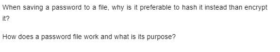 When saving a password to a file, why is it preferable to hash it instead than encrypt
it?
How does a password file work and what is its purpose?
