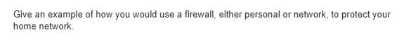 Give an example of how you would use a firewall, either personal or network, to protect your
home network.