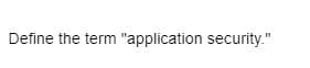 Define the term "application security."