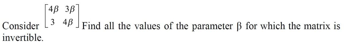 [4B 3B
3 4B Find all the values of the parameter B for which the matrix is
Consider
invertible.
