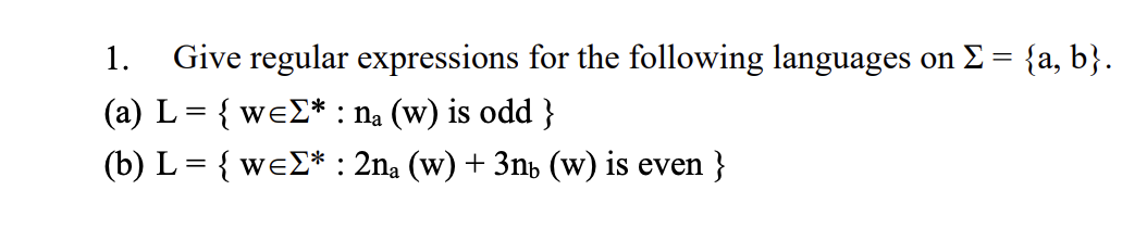 1. Give regular expressions for the following languages on Σ = {a, b}.
(a) L = { weΣ* : na (w) is odd }
(b) L = { weΣ* : 2na (w) + 3nû (w) is even }