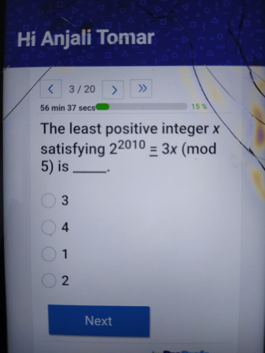 Hi Anjali Tomar
3/20
<>
>>
56 min 37 secs
15%
The least positive integer x
satisfying 22010 = 3x (mod
5) is
3
4
1
Next
2.
