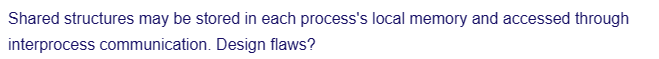 Shared structures may be stored in each process's local memory and accessed through
interprocess communication. Design flaws?