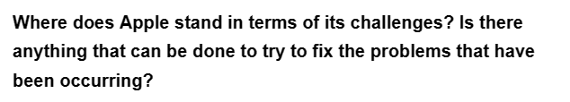 Where does Apple stand in terms of its challenges? Is there
anything that can be done to try to fix the problems that have
been occurring?