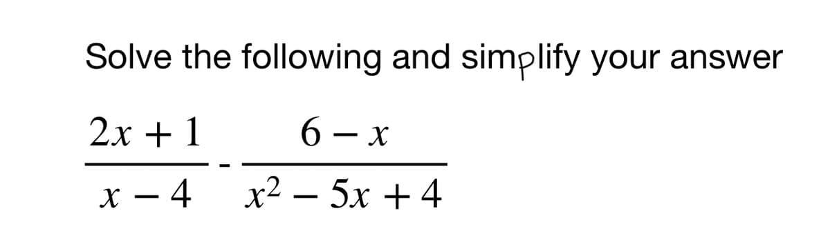 Solve the following and simplify your answer
2x + 1
6 – x
x – 4
x² – 5x + 4
-
-
