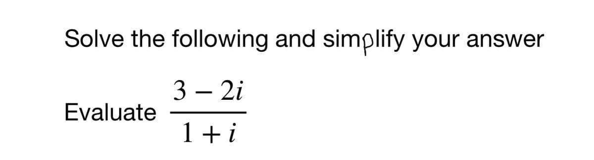 Solve the following and simplify your answer
3 – 2i
-
Evaluate
1 + i
