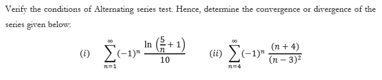 Verify the conditions of Alternating series test. Hence, determine the convergence or divergence of the
series given below:
In (+ 1)
(n + 4)
(i)
(ii) ) (-1)"
10
(п — 3)2
n=1
n=4
