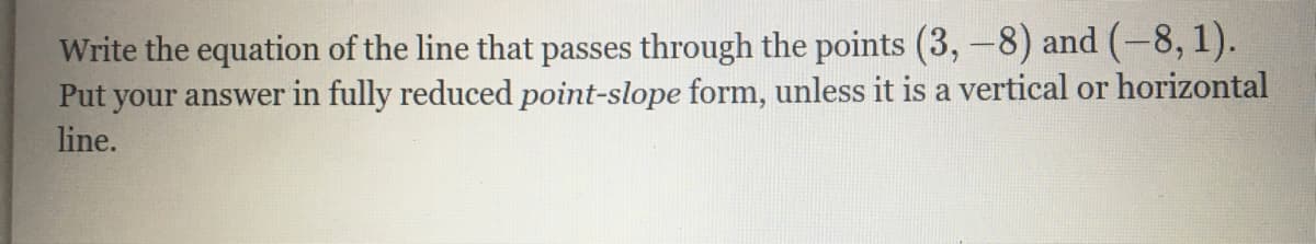 Write the equation of the line that passes through the points (3,-8) and (-8, 1).
Put your answer in fully reduced point-slope form, unless it is a vertical or horizontal
line.
