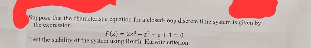 Suppose that the characteristic equation for a closed-loop discrete time system is given by
the expression
F(z) = 2z³+z²+z+1=0
Test the stability of the system using Routh-Hurwitz criterion.