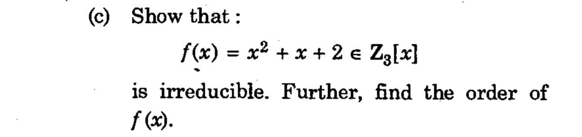 (c) Show that :
f(x) = x² + x + 2 e Zz[x}
is irreducible. Further, find the order of
f (x).
