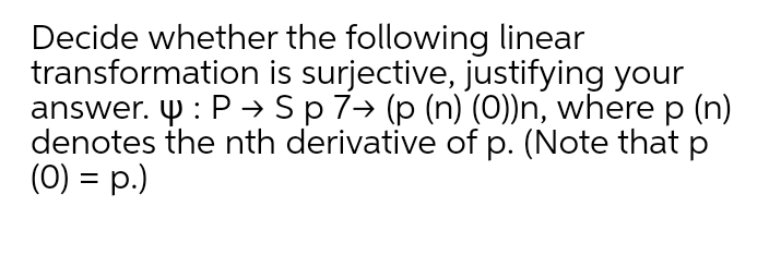 Decide whether the following linear
transformation is surjective, justifying your
answer. Y : P → Sp7→ (p (n) (0))n, where p (n)
denotes the nth derivative of p. (Note that p
(0) = p.)
